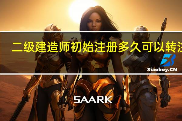 二级建造师初始注册多久可以转注册(二级建造师初始注册)