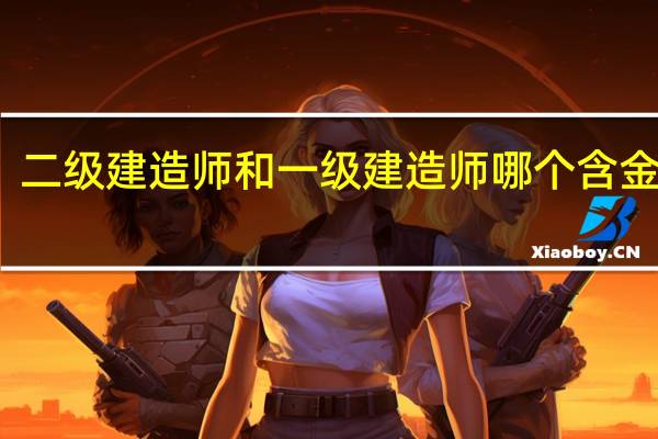 二级建造师和一级建造师哪个含金量高