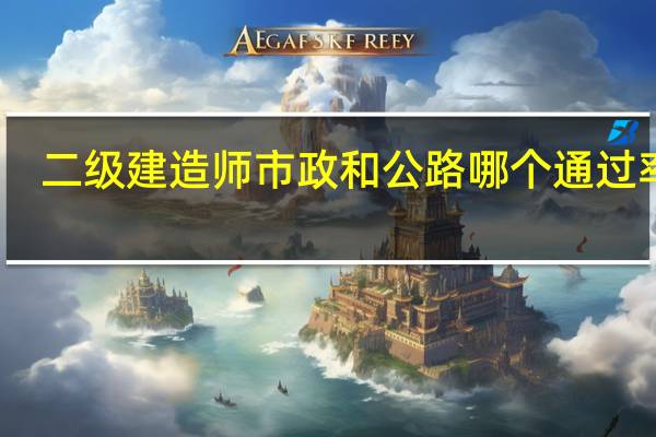 二级建造师市政和公路哪个通过率高