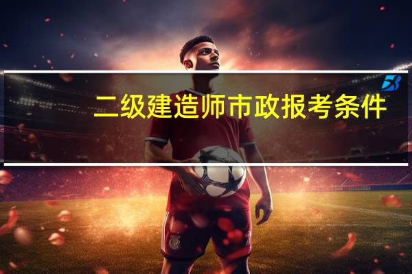 二级建造师市政报考条件