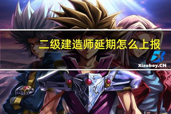 二级建造师延期怎么上报