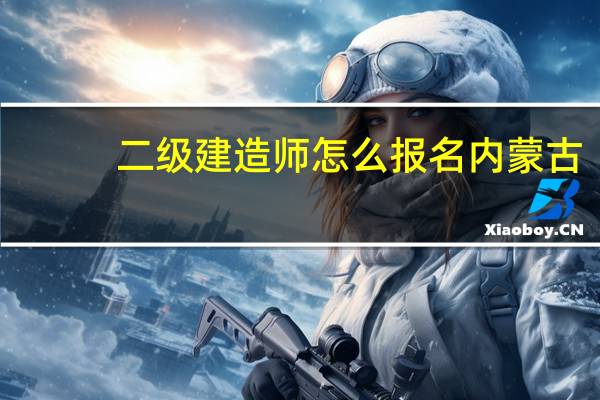 二级建造师怎么报名内蒙古（二级建造师怎么报名）