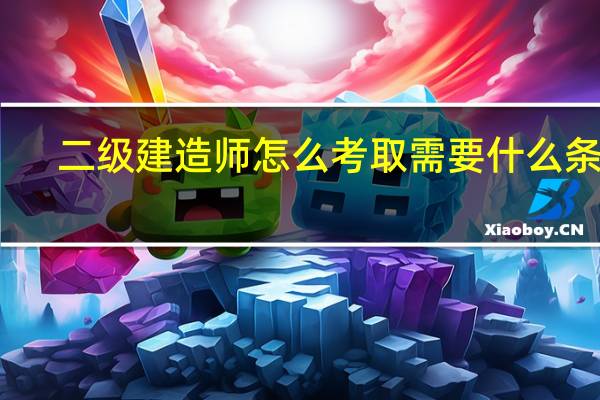 二级建造师怎么考取需要什么条件