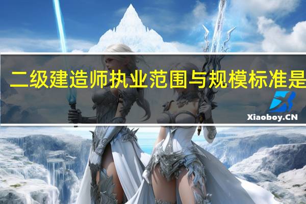 二级建造师执业范围与规模标准是什么