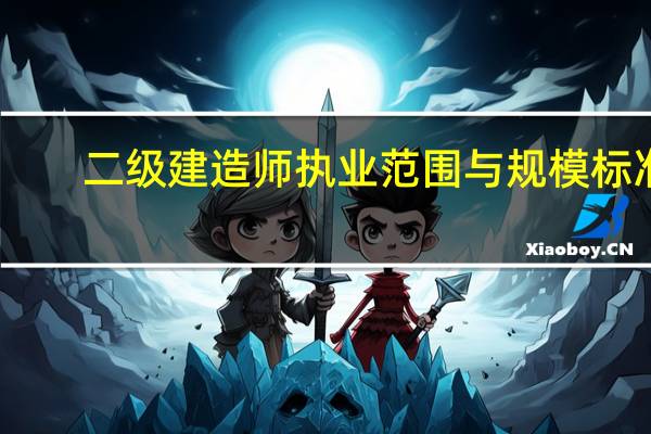 二级建造师执业范围与规模标准