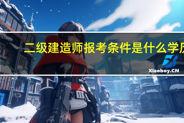 二级建造师报考条件是什么学历(二级建造师报考条件是什么)