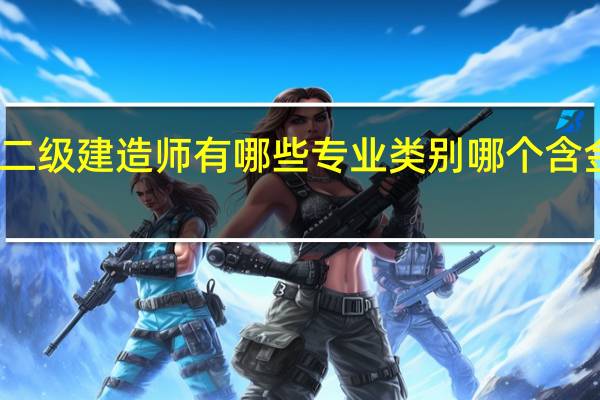 二级建造师有哪些专业类别 哪个含金量高