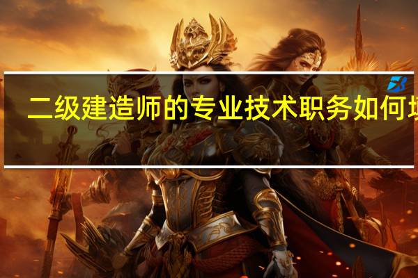 二级建造师的专业技术职务如何填写