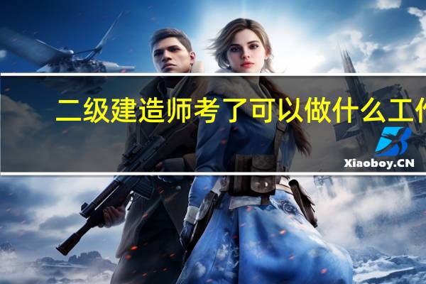 二级建造师考了可以做什么工作