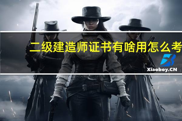 二级建造师证书有啥用怎么考
