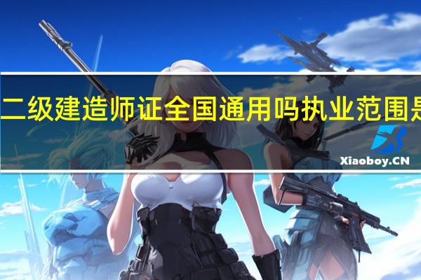 二级建造师证全国通用吗执业范围是什么
