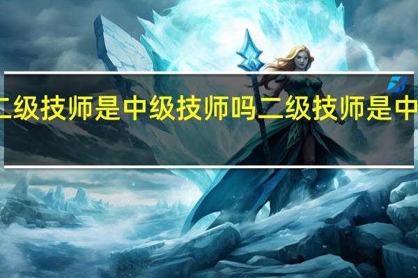 二级技师是中级技师吗二级技师是中级职称