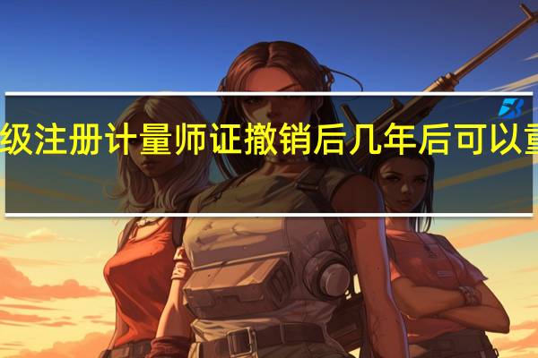 二级注册计量师证撤销后几年后可以重新申请