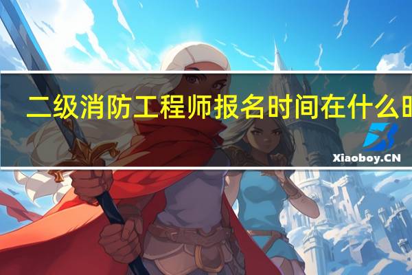 二级消防工程师报名时间在什么时候