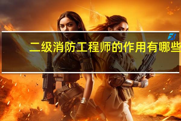 二级消防工程师的作用有哪些