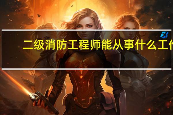 二级消防工程师能从事什么工作