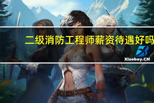 二级消防工程师薪资待遇好吗