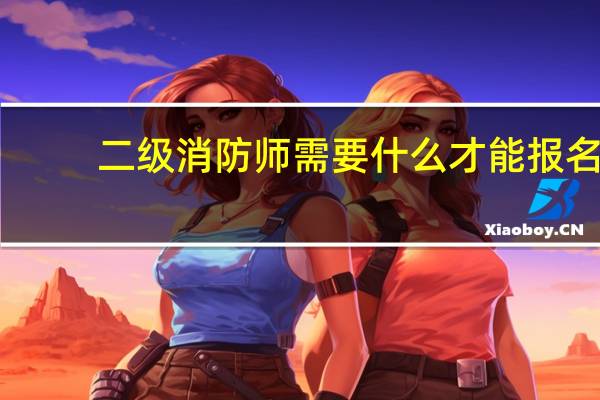 二级消防师需要什么才能报名