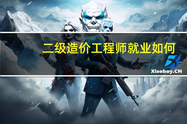 二级造价工程师就业如何