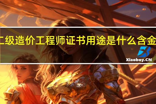 二级造价工程师证书用途是什么 含金量高吗