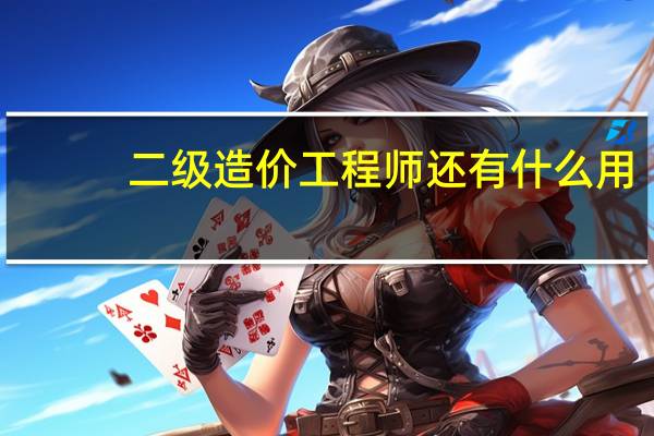 二级造价工程师还有什么用