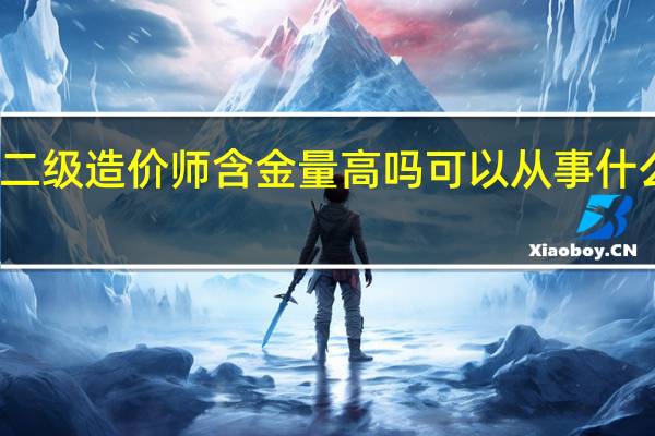 二级造价师含金量高吗 可以从事什么工作