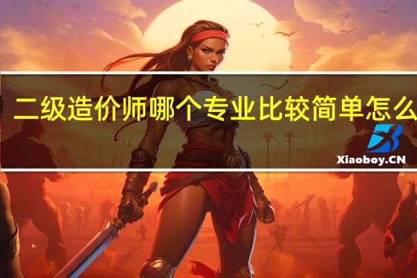 二级造价师哪个专业比较简单 怎么选择