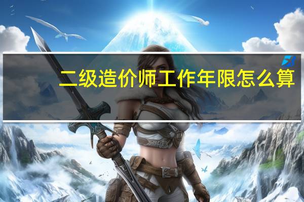 二级造价师工作年限怎么算