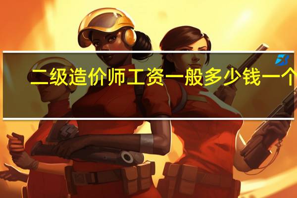 二级造价师工资一般多少钱一个月,