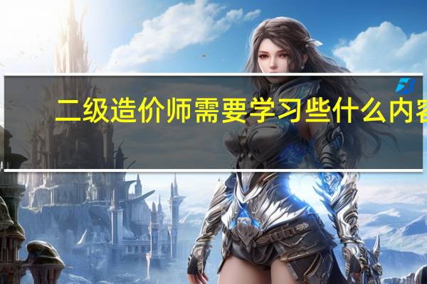 二级造价师需要学习些什么内容