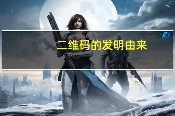 二维码的发明由来（二维码是谁发明出来的）
