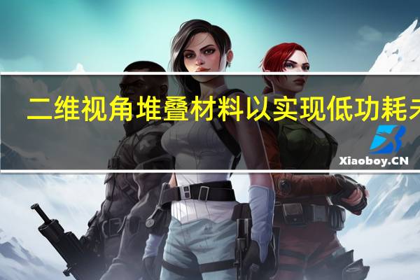 二维视角堆叠材料以实现低功耗未来
