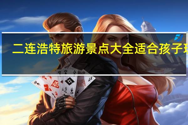 二连浩特旅游景点大全适合孩子玩的（二连浩特旅游景点）