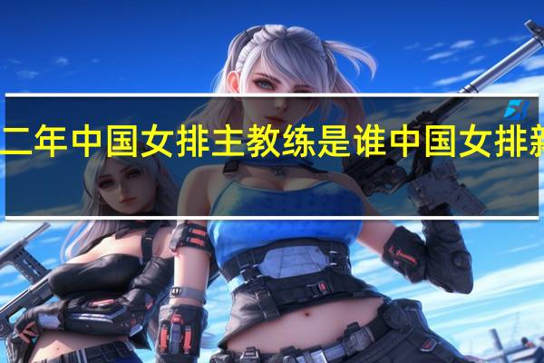 二零二二年中国女排主教练是谁 中国女排新任主帅是谁