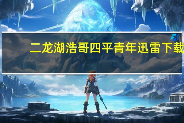 二龙湖浩哥四平青年迅雷下载(二龙湖浩哥四平青年完整版高清)
