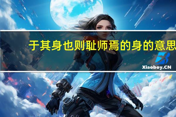 于其身也则耻师焉的身的意思