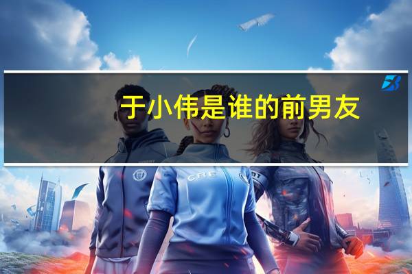 于小伟是谁的前男友（于小伟现任女友孙宁）