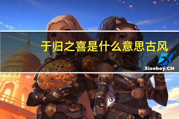 于归之喜是什么意思古风（于归之喜是什么意思）