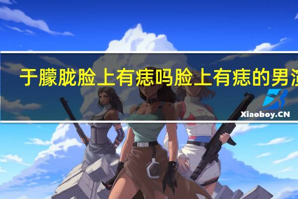 于朦胧脸上有痣吗 脸上有痣的男演员