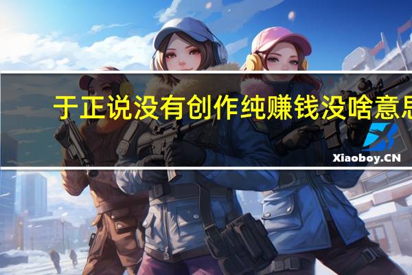 于正说没有创作纯赚钱没啥意思，国内最好的编剧一半在自家