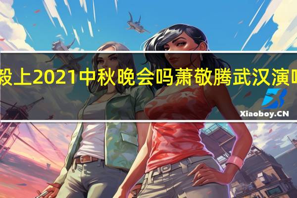 于毅上2021中秋晚会吗 萧敬腾武汉演唱会2021