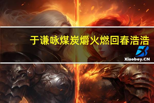 于谦咏煤炭爝火燃回春浩浩,洪炉照破夜沉沉.中哪个字用得好请简要分析谢谢 爝火燃回春浩浩