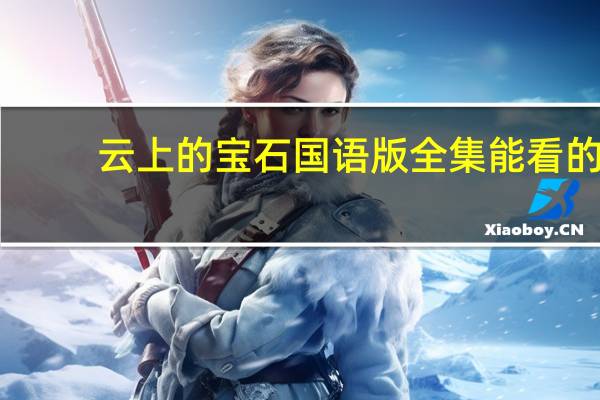 云上的宝石国语版全集能看的（云上的宝石国语版）