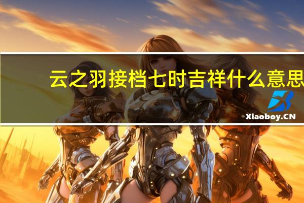 云之羽接档七时吉祥什么意思
