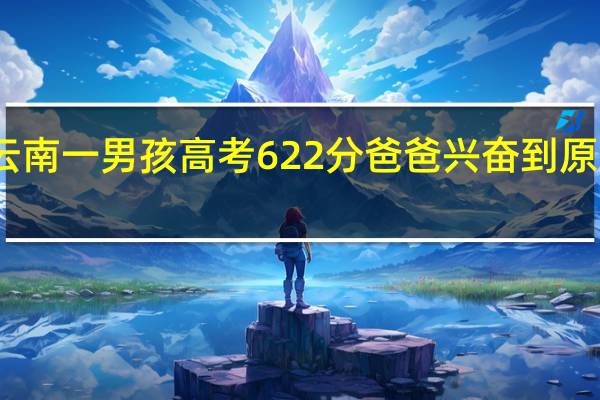 云南一男孩高考622分爸爸兴奋到原地蹦起,这样的成绩可以上哪些大学