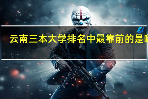 云南三本大学排名中最靠前的是哪所