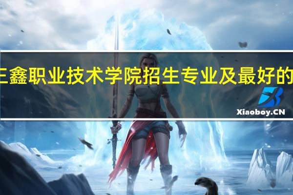云南三鑫职业技术学院招生专业及最好的专业有哪些