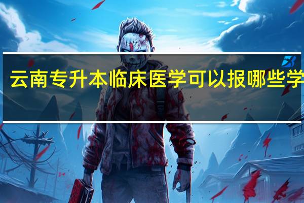 云南专升本临床医学可以报哪些学校啊