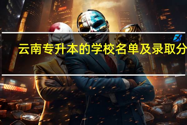 云南专升本的学校名单及录取分数