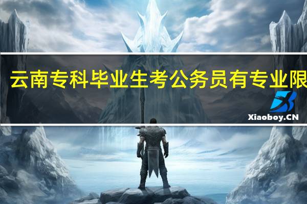 云南专科毕业生考公务员有专业限制吗